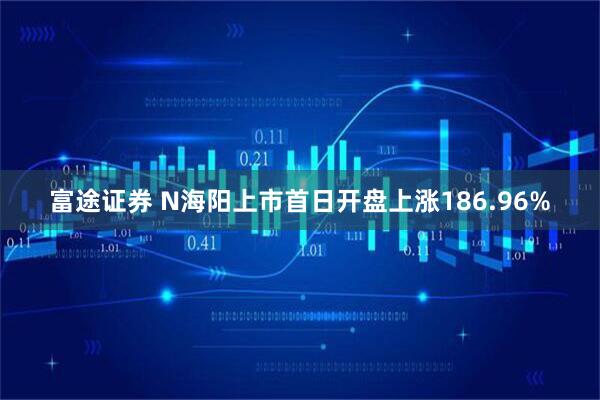 富途证券 N海阳上市首日开盘上涨186.96%