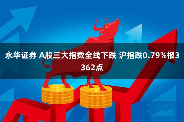 永华证券 A股三大指数全线下跌 沪指跌0.79%报3362点
