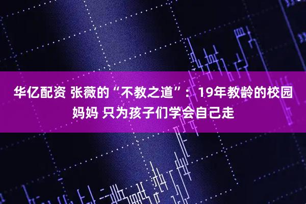 华亿配资 张薇的“不教之道”：19年教龄的校园妈妈 只为孩子们学会自己走