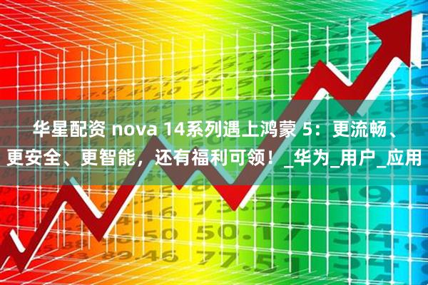 华星配资 nova 14系列遇上鸿蒙 5：更流畅、更安全、更智能，还有福利可领！_华为_用户_应用