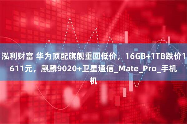 泓利财富 华为顶配旗舰重回低价，16GB+1TB跌价1611元，麒麟9020+卫星通信_Mate_Pro_手机
