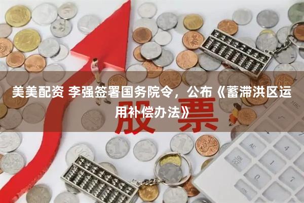 美美配资 李强签署国务院令，公布《蓄滞洪区运用补偿办法》