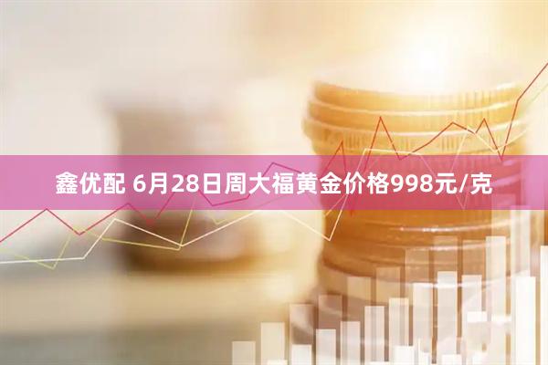鑫优配 6月28日周大福黄金价格998元/克