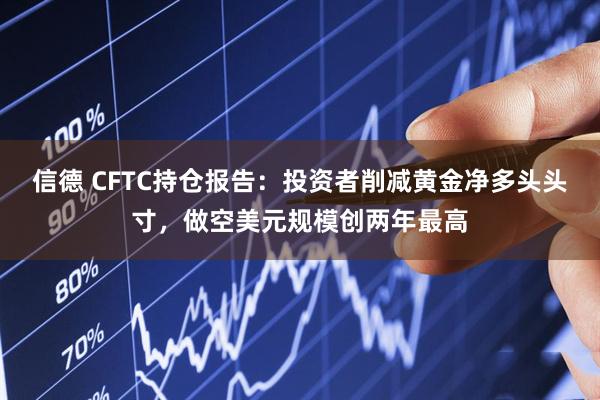 信德 CFTC持仓报告：投资者削减黄金净多头头寸，做空美元规模创两年最高