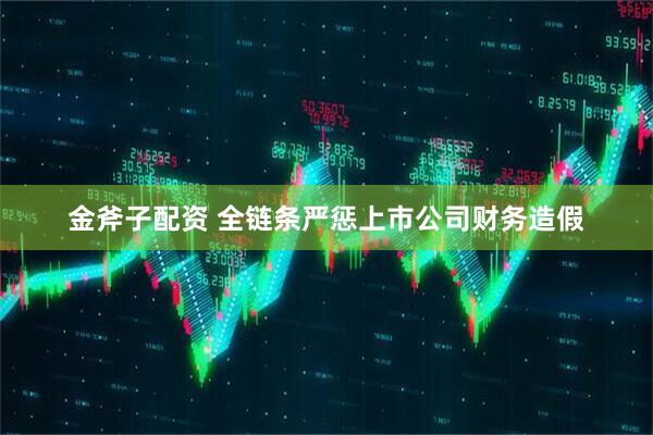 金斧子配资 全链条严惩上市公司财务造假