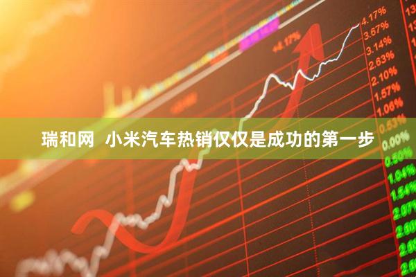 瑞和网  小米汽车热销仅仅是成功的第一步