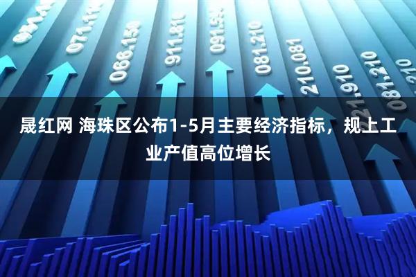 晟红网 海珠区公布1-5月主要经济指标，规上工业产值高位增长