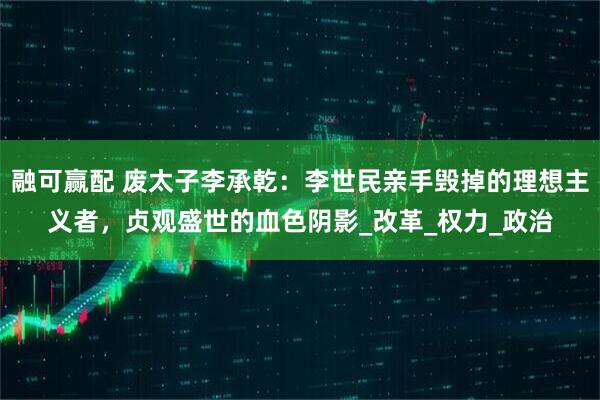 融可赢配 废太子李承乾：李世民亲手毁掉的理想主义者，贞观盛世的血色阴影_改革_权力_政治