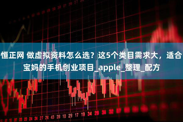 恒正网 做虚拟资料怎么选？这5个类目需求大，适合宝妈的手机创业项目_apple_整理_配方