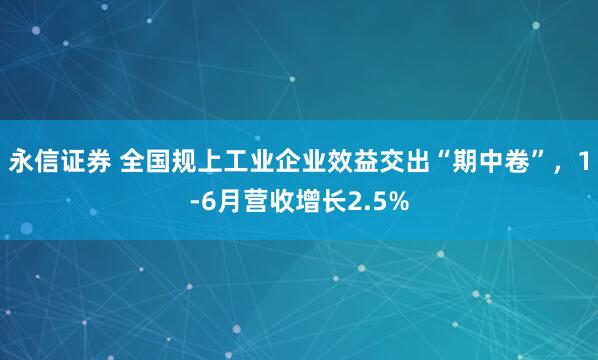永信证券 全国规上工业企业效益交出“期中卷”，1-6月营收增长2.5%