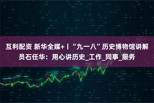 互利配资 新华全媒+丨“九一八”历史博物馆讲解员石任华：用心讲历史_工作_同事_服务