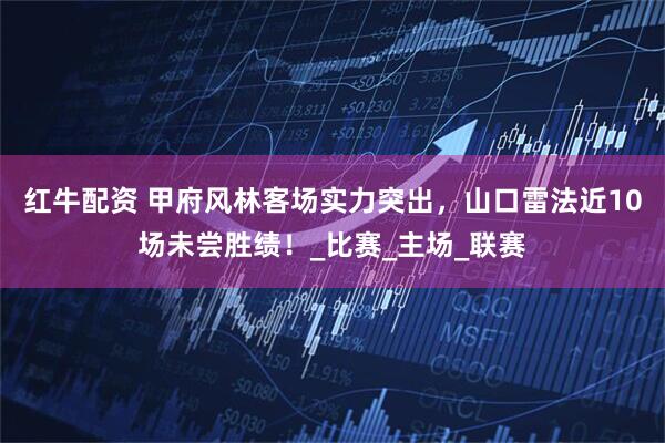 红牛配资 甲府风林客场实力突出，山口雷法近10场未尝胜绩！_比赛_主场_联赛