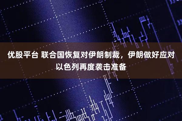 优股平台 联合国恢复对伊朗制裁，伊朗做好应对以色列再度袭击准备