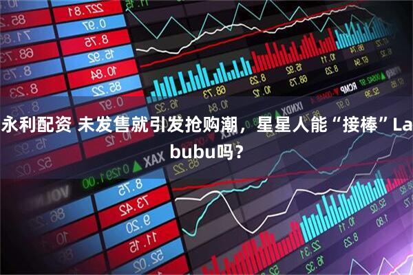 永利配资 未发售就引发抢购潮，星星人能“接棒”Labubu吗？