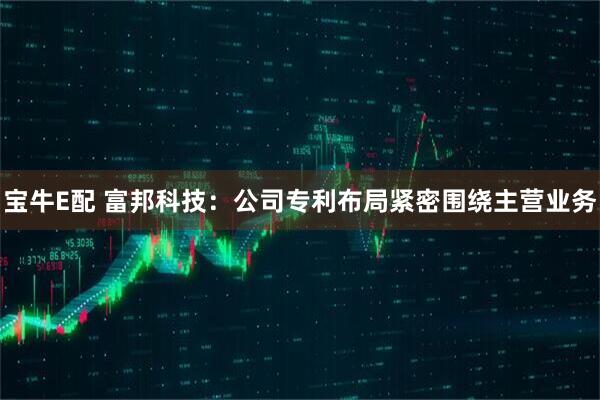 宝牛E配 富邦科技：公司专利布局紧密围绕主营业务
