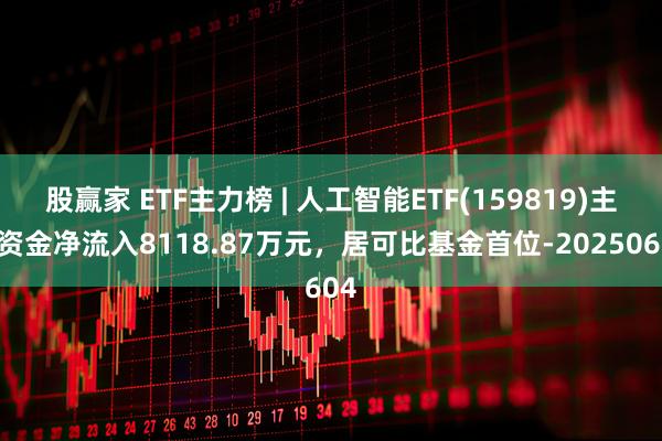 股赢家 ETF主力榜 | 人工智能ETF(159819)主力资金净流入8118.87万元，居可比基金首位-20250604