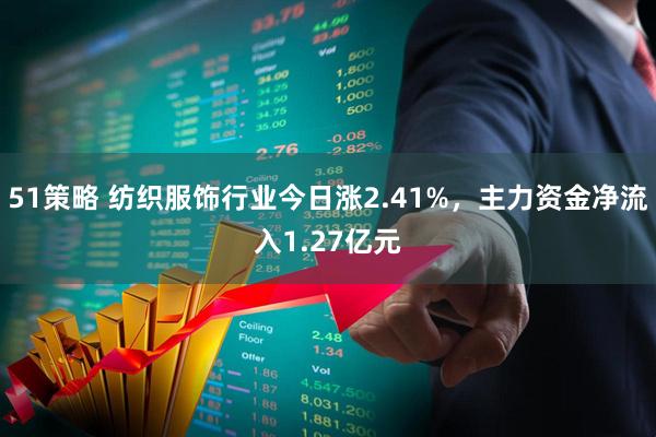51策略 纺织服饰行业今日涨2.41%，主力资金净流入1.27亿元