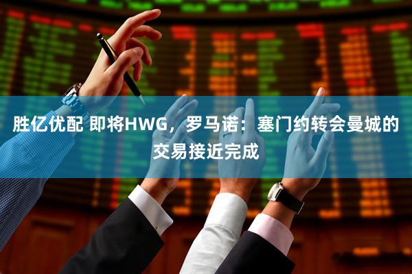 胜亿优配 即将HWG，罗马诺：塞门约转会曼城的交易接近完成