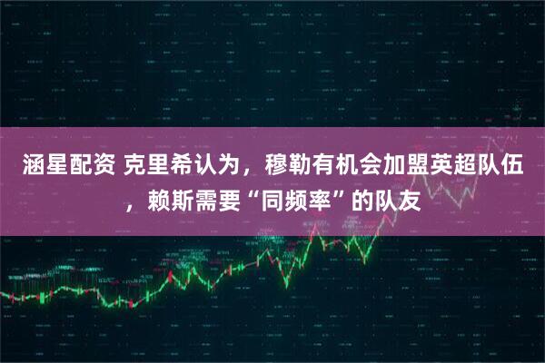 涵星配资 克里希认为，穆勒有机会加盟英超队伍，赖斯需要“同频率”的队友