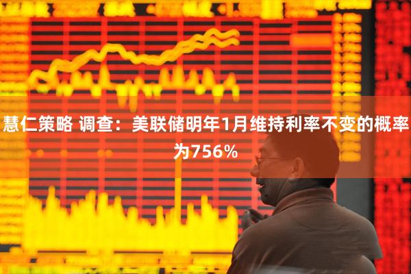 慧仁策略 调查：美联储明年1月维持利率不变的概率为756%