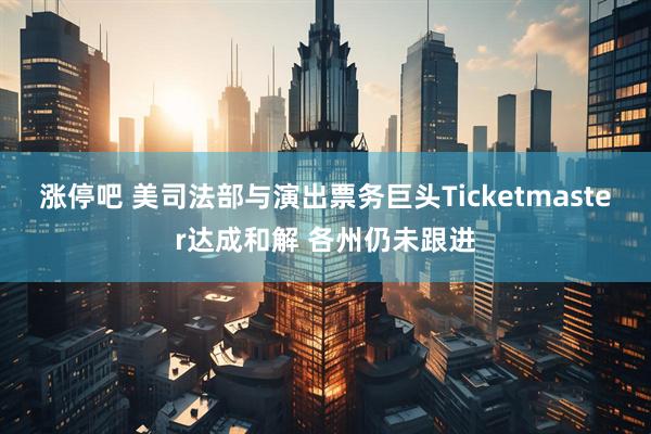 涨停吧 美司法部与演出票务巨头Ticketmaster达成和解 各州仍未跟进