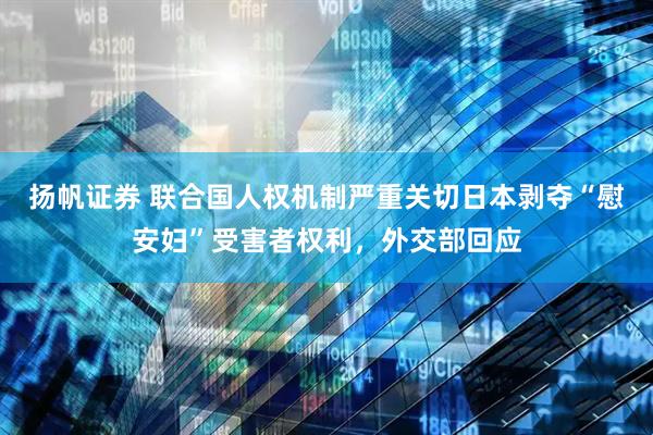 扬帆证券 联合国人权机制严重关切日本剥夺“慰安妇”受害者权利，外交部回应